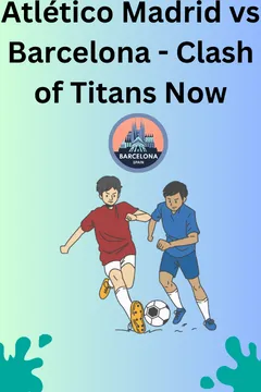 Atlético Madrid vs Barcelona - Clash of Titans Now